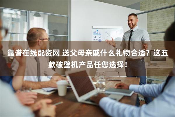 靠谱在线配资网 送父母亲戚什么礼物合适？这五款破壁机产品任您选择！