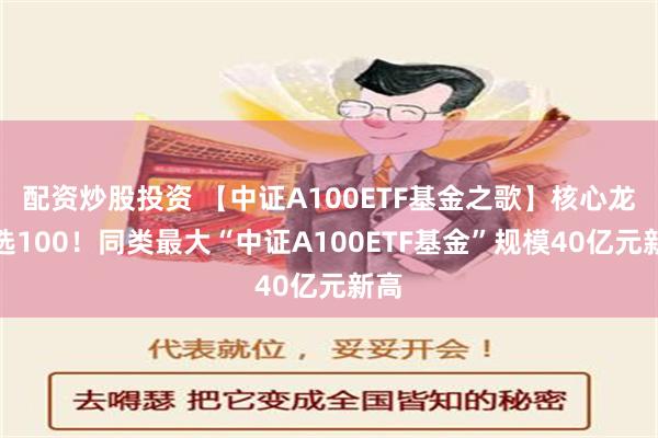 配资炒股投资 【中证A100ETF基金之歌】核心龙头选100！同类最大“中证A100ETF基金”规模40亿元新高