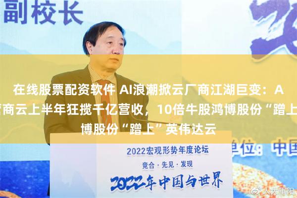 在线股票配资软件 AI浪潮掀云厂商江湖巨变：A股三大运营商云上半年狂揽千亿营收，10倍牛股鸿博股份“蹭上”英伟达云