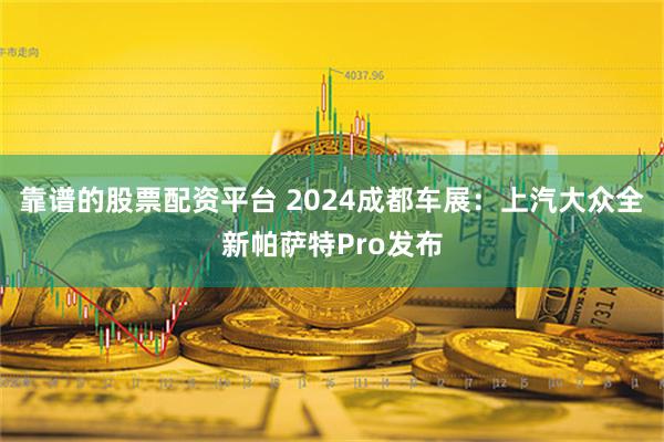 靠谱的股票配资平台 2024成都车展：上汽大众全新帕萨特Pro发布