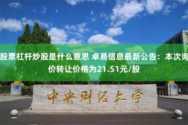 股票杠杆炒股是什么意思 卓易信息最新公告：本次询价转让价格为21.51元/股