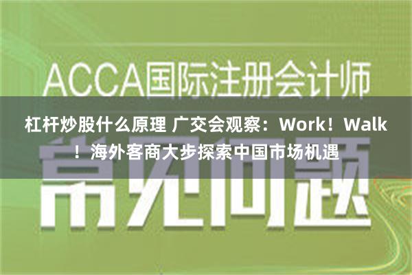 杠杆炒股什么原理 广交会观察：Work！Walk！海外客商大步探索中国市场机遇