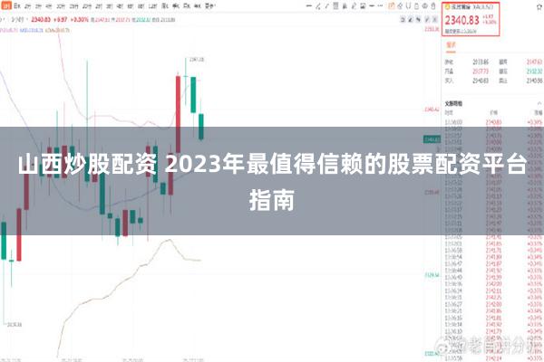 山西炒股配资 2023年最值得信赖的股票配资平台指南