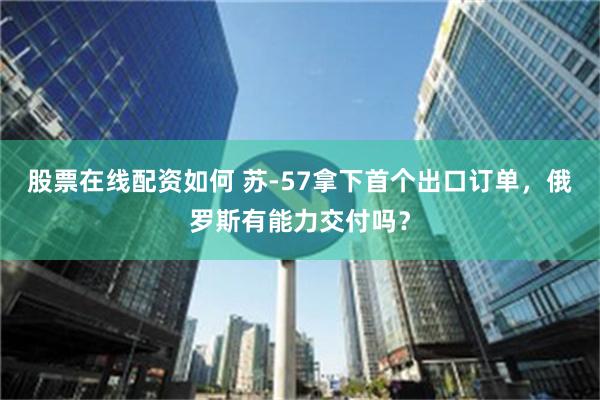 股票在线配资如何 苏-57拿下首个出口订单，俄罗斯有能力交付吗？