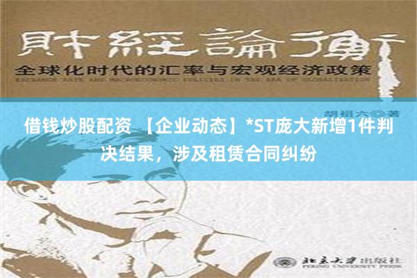 借钱炒股配资 【企业动态】*ST庞大新增1件判决结果，涉及租赁合同纠纷