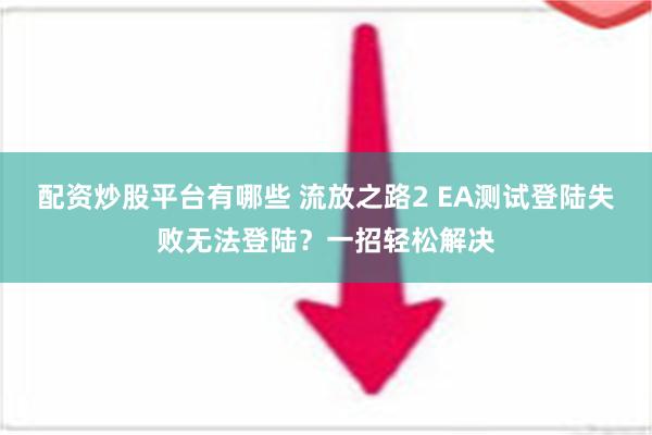 配资炒股平台有哪些 流放之路2 EA测试登陆失败无法登陆？一招轻松解决