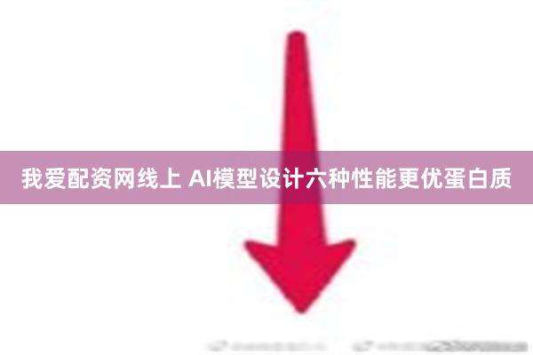 我爱配资网线上 AI模型设计六种性能更优蛋白质