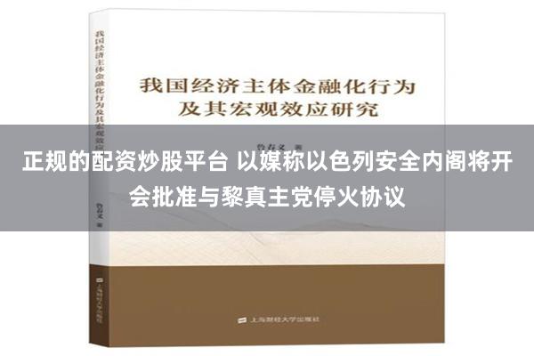 正规的配资炒股平台 以媒称以色列安全内阁将开会批准与黎真主党停火协议