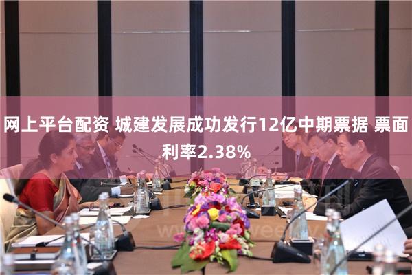 网上平台配资 城建发展成功发行12亿中期票据 票面利率2.38%