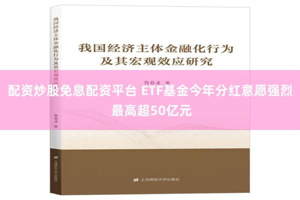 配资炒股免息配资平台 ETF基金今年分红意愿强烈 最高超50亿元