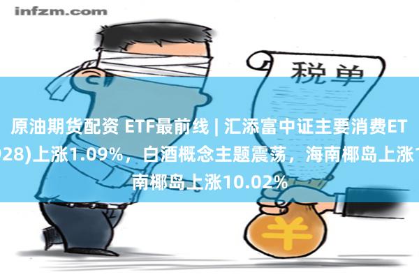 原油期货配资 ETF最前线 | 汇添富中证主要消费ETF(159928)上涨1.09%，白酒概念主题震荡，海南椰岛上涨10.02%