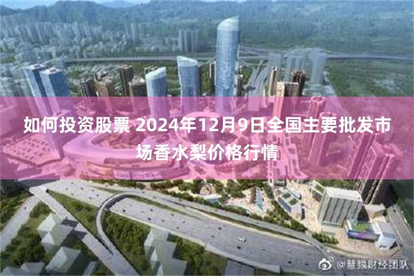 如何投资股票 2024年12月9日全国主要批发市场香水梨价格行情