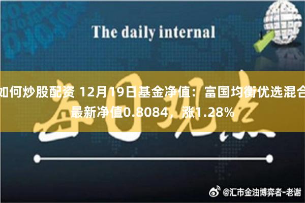 如何炒股配资 12月19日基金净值：富国均衡优选混合最新净值0.8084，涨1.28%