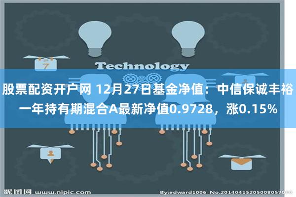 股票配资开户网 12月27日基金净值：中信保诚丰裕一年持有期混合A最新净值0.9728，涨0.15%