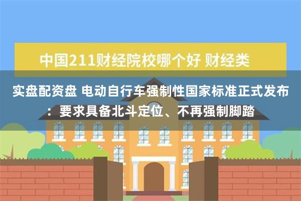 实盘配资盘 电动自行车强制性国家标准正式发布：要求具备北斗定位、不再强制脚踏