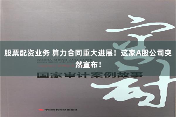 股票配资业务 算力合同重大进展！这家A股公司突然宣布！