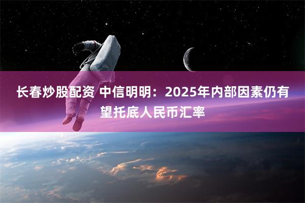 长春炒股配资 中信明明：2025年内部因素仍有望托底人民币汇率