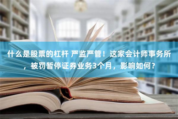 什么是股票的杠杆 严监严管！这家会计师事务所，被罚暂停证券业务3个月，影响如何？