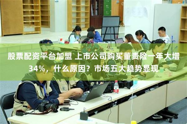 股票配资平台加盟 上市公司购买董责险一年大增34%，什么原因？市场五大趋势显现