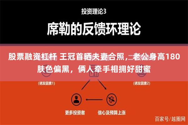 股票融资杠杆 王冠首晒夫妻合照，老公身高180肤色偏黑，俩人牵手相拥好甜蜜