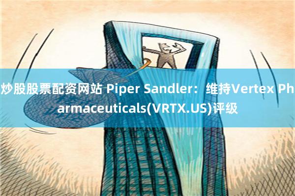 炒股股票配资网站 Piper Sandler：维持Vertex Pharmaceuticals(VRTX.US)评级