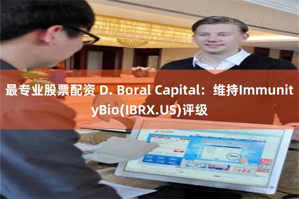 最专业股票配资 D. Boral Capital：维持ImmunityBio(IBRX.US)评级