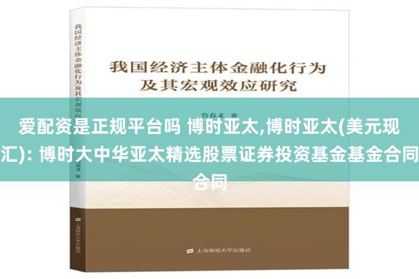 爱配资是正规平台吗 博时亚太,博时亚太(美元现汇): 博时大中华亚太精选股票证券投资基金基金合同