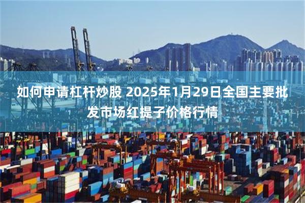 如何申请杠杆炒股 2025年1月29日全国主要批发市场红提子价格行情