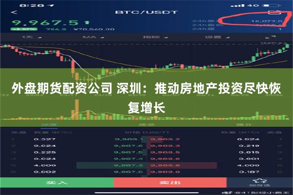 外盘期货配资公司 深圳：推动房地产投资尽快恢复増长