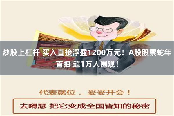 炒股上杠杆 买入直接浮盈1200万元！A股股票蛇年首拍 超1万人围观！