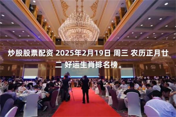 炒股股票配资 2025年2月19日 周三 农历正月廿二 好运生肖排名榜。