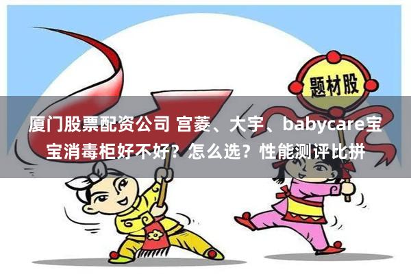 厦门股票配资公司 宫菱、大宇、babycare宝宝消毒柜好不好？怎么选？性能测评比拼