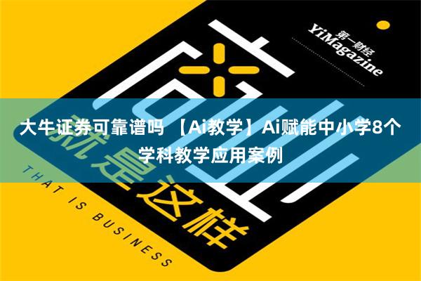 大牛证券可靠谱吗 【Ai教学】Ai赋能中小学8个学科教学应用案例