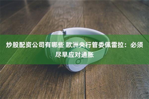 炒股配资公司有哪些 欧洲央行管委佩雷拉：必须尽早应对通胀