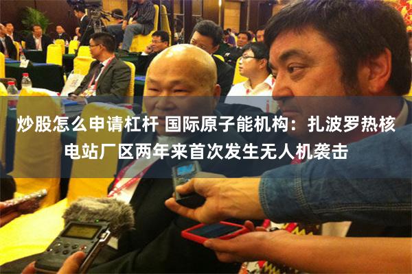 炒股怎么申请杠杆 国际原子能机构：扎波罗热核电站厂区两年来首次发生无人机袭击