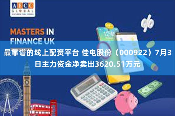 最靠谱的线上配资平台 佳电股份（000922）7月3日主力资金净卖出3620.51万元