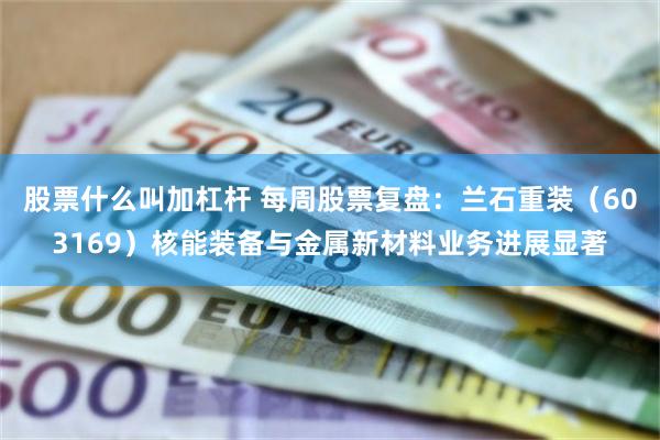 股票什么叫加杠杆 每周股票复盘：兰石重装（603169）核能装备与金属新材料业务进展显著