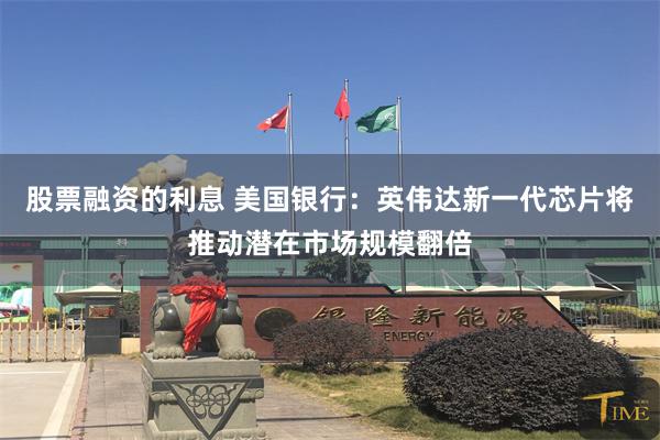 股票融资的利息 美国银行：英伟达新一代芯片将推动潜在市场规模翻倍