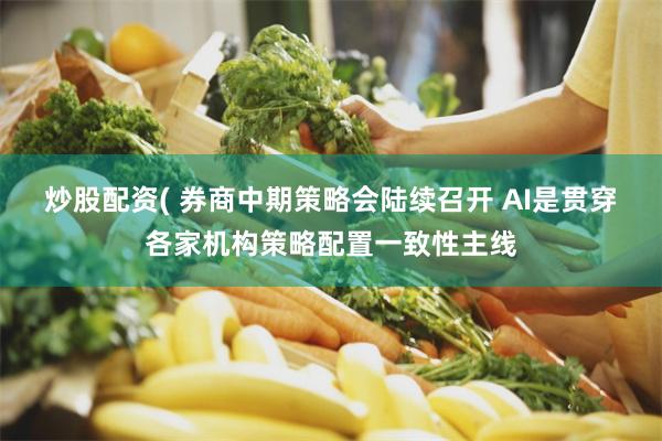 炒股配资( 券商中期策略会陆续召开 AI是贯穿各家机构策略配置一致性主线