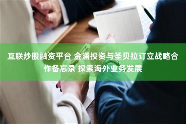 互联炒股融资平台 金涌投资与圣贝拉订立战略合作备忘录 探索海外业务发展
