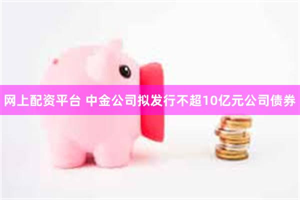 网上配资平台 中金公司拟发行不超10亿元公司债券