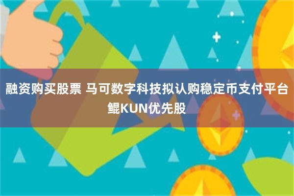 融资购买股票 马可数字科技拟认购稳定币支付平台鲲KUN优先股
