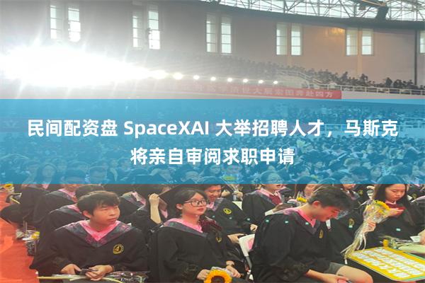 民间配资盘 SpaceXAI 大举招聘人才，马斯克将亲自审阅求职申请