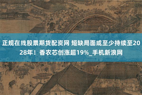 正规在线股票期货配资网 短缺局面或至少持续至2028年！香农芯创涨超19%_手机新浪网