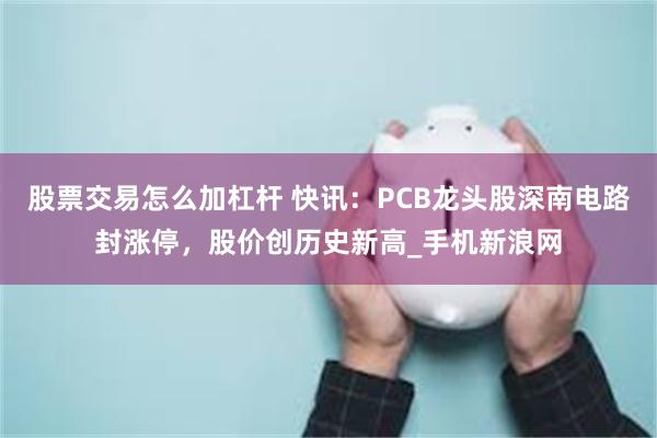 股票交易怎么加杠杆 快讯：PCB龙头股深南电路封涨停，股价创历史新高_手机新浪网