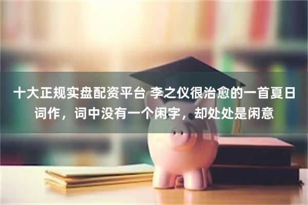 十大正规实盘配资平台 李之仪很治愈的一首夏日词作，词中没有一个闲字，却处处是闲意