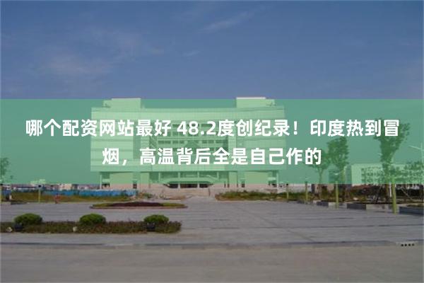 哪个配资网站最好 48.2度创纪录！印度热到冒烟，高温背后全是自己作的