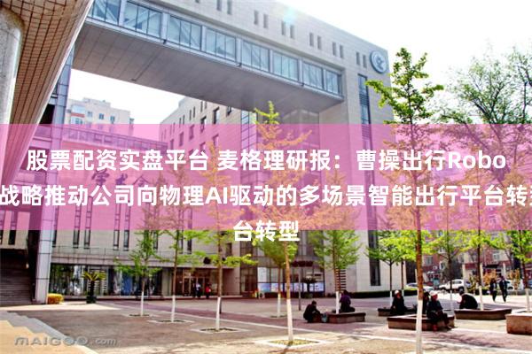 股票配资实盘平台 麦格理研报：曹操出行RoboX战略推动公司向物理AI驱动的多场景智能出行平台转型