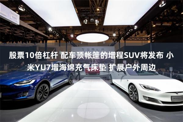 股票10倍杠杆 配车顶帐篷的增程SUV将发布 小米YU7增海绵充气床垫 扩展户外周边