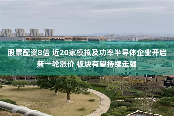 股票配资8倍 近20家模拟及功率半导体企业开启新一轮涨价 板块有望持续走强